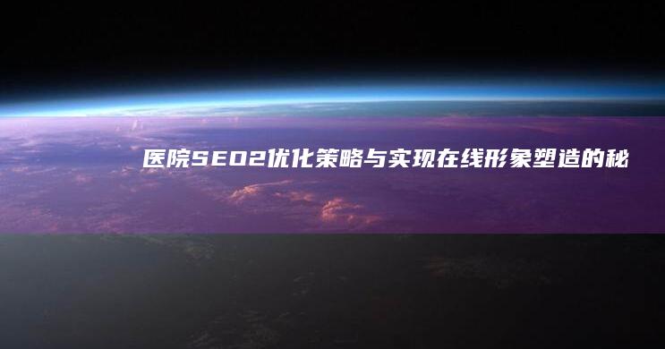 医院SEO2：优化策略与实现在线形象塑造的秘诀